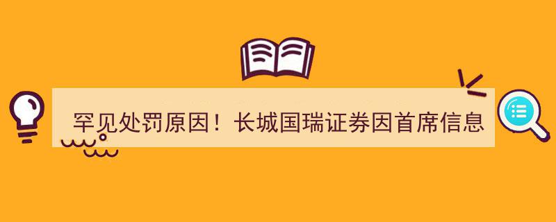 罕见处罚原因曝光,长城国瑞证券因首席信息官长期空缺被监管点名，去年投入5647万信息技术费用"/