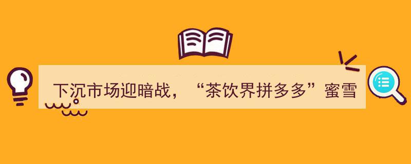 下沉市场暗战升级,揭秘“茶饮界拼多多”蜜雪冰城如何翻倍胜算"/
