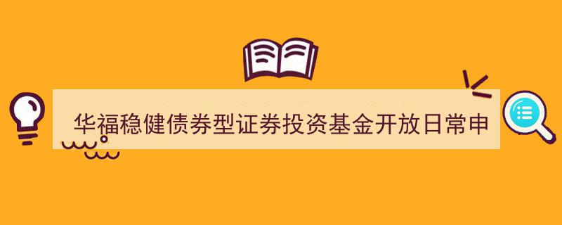 华福稳健债券型基金开启日常申购赎回新篇章——公告发布"/