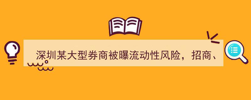 深圳某大型券商疑涉流动性风险，招商、安信等券商紧急否认"/