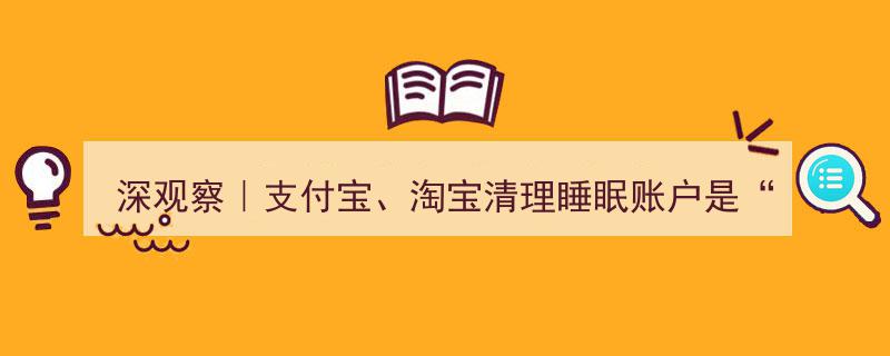 深观察,支付宝、淘宝清理睡眠账户，涉嫌“霸王条款”？"/