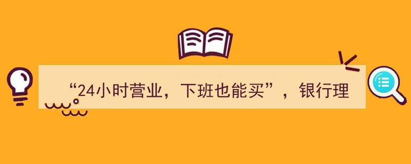24小时不间断服务，下班也能轻松理财,银行固收产品申赎时段延长新举措"/