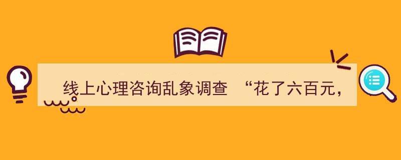 线上心理咨询乱象调查,六百元咨询费，全程竟是患者独角戏？"/