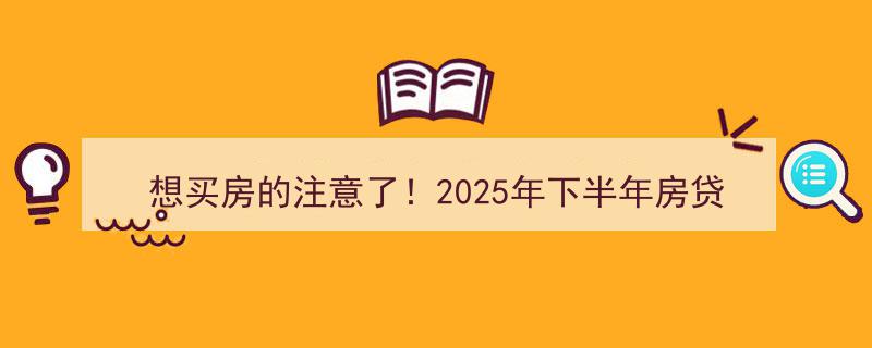 2025年下半年大转折！房贷利率即将冲破历史低点，买房者速看预警！"/