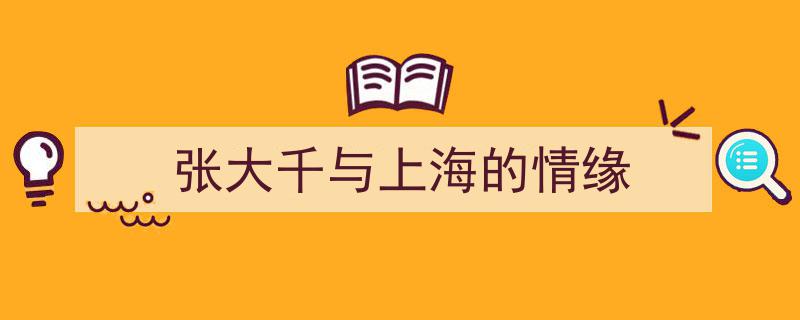 张大千,墨舞上海，情牵艺术千年缘"/