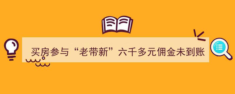 买房参与“老带新”活动佣金六千未到账，销售经理揭露置业顾问违规操作内幕"/