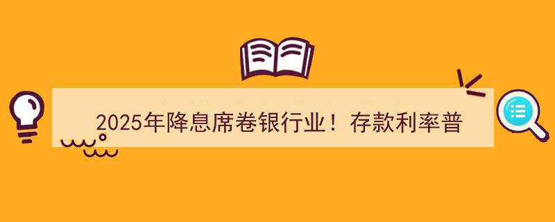 2025年银行业降息潮来袭,存款利率普遍下调，储户理财新攻略揭秘！"/