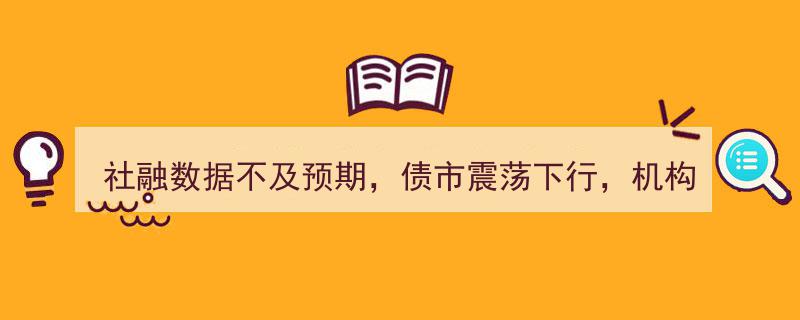 社融数据不及预期引债市震荡，机构力荐债券调仓转向产业债领域"/