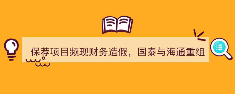 国泰、海通重组引燃市场热议,保荐项目财务造假频发，国海证券借势崛起？"/