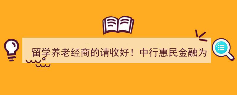 留学、养老、经商必备！中行惠民金融服务，为您全方位护航"/