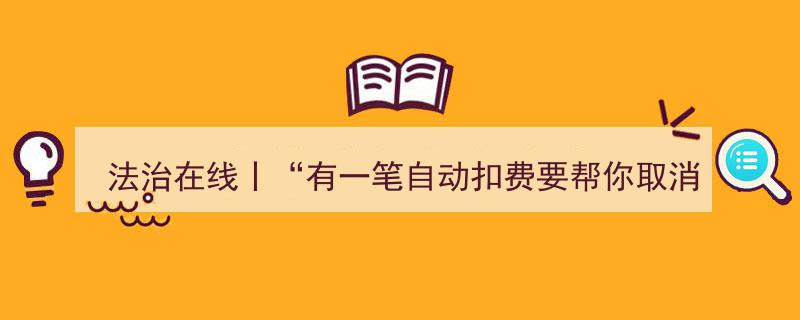 法治在线提醒,警惕“有一笔自动扣费要帮你取消吗？”诈骗陷阱！"/