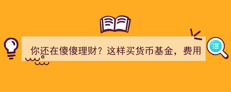 告别傻傻理财！货币基金新攻略,轻松省下一半费用！"/