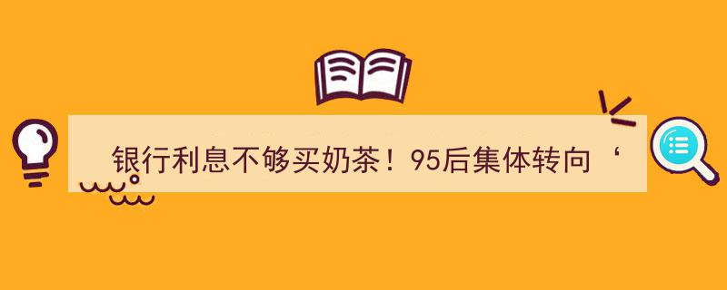 银行利息难敌奶茶诱惑！95后理财新风向,“新三金”成年轻一代理财新宠"/