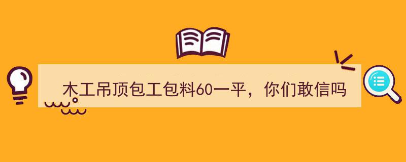 揭秘,木工吊顶仅需60元/平？揭秘行业潜规则，警惕这些坑人套路！"/