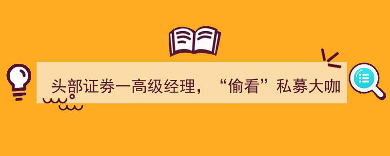 头部证券一高级经理涉嫌“偷看”私募大咖账户炒股，内幕交易引关注！"/