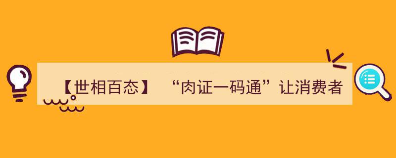 【世相百态】“肉证一码通”助力消费者尽享“舌尖上的安全”——追溯“放心肉”之旅"/