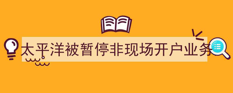 “太平洋银行紧急暂停,非现场开户业务遭遇停摆，原因揭秘！”"/
