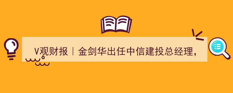 “V观财报｜金剑华履新中信建投总经理，前中信证券资深人士华丽转身”"/