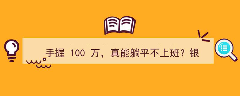 手握100万，真能躺平不上班？银行经理算完这笔账，现实答案令人心酸"/