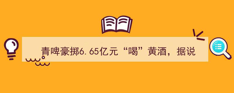 青啤豪掷6.65亿“跨界”饮黄酒，新品疑现“焦香”引热议"/