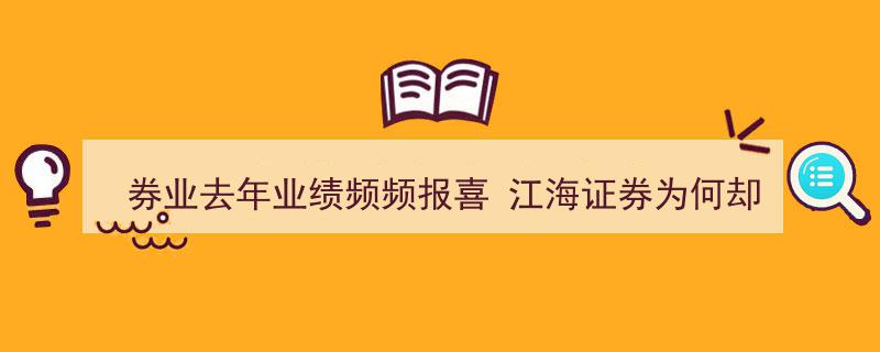券业去年业绩屡创新高，江海证券独现下滑趋势,探究业务因素背后的真相"/