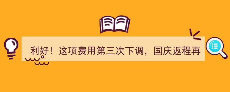 利好消息！国庆返程费用第三次下调，再省一笔开销（精彩名单揭晓）"/