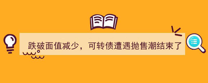 “可转债跌破面值抛售潮落幕,市场情绪回暖，投资者信心逐渐恢复？”"/