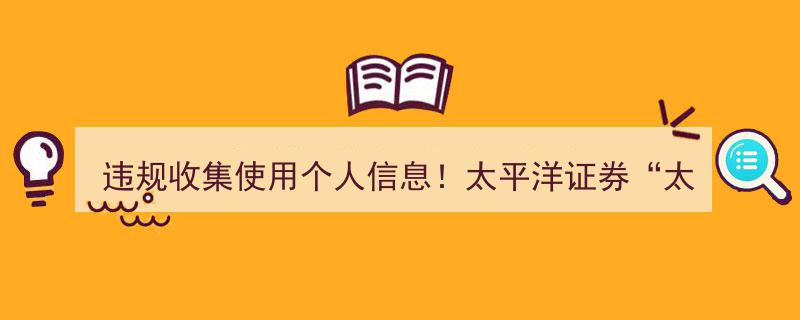 太平洋证券“太牛”APP违规收集使用个人信息，监管机构公开点名警示"/