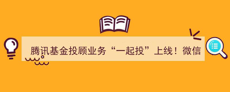 腾讯基金投顾业务“一起投”上线，微信理财通用户明日尝鲜，阿里紧随其后入局金融科技战场"/