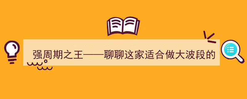 强周期之王,揭秘适合做大波段投资的这家公司（一）"/