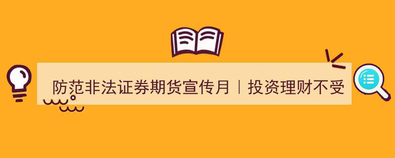 防范非法证券期货宣传月,投资理财免受骗，查清资质保安全"/