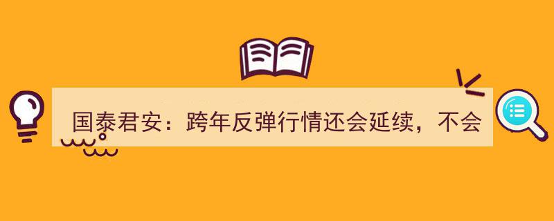 国泰君安预测,跨年反弹行情持续升温，个股机会活跃，但热度不及2023年末"/