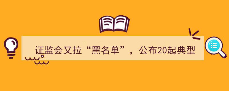 证监会再发重磅,又拉“黑名单”，公开曝光20起典型违法案例！"/