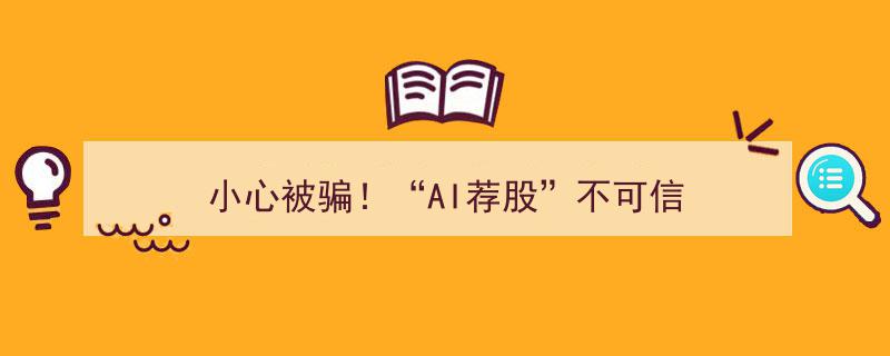 “小心被骗！揭秘‘AI荐股’背后真相,不可信的陷阱警示”"/