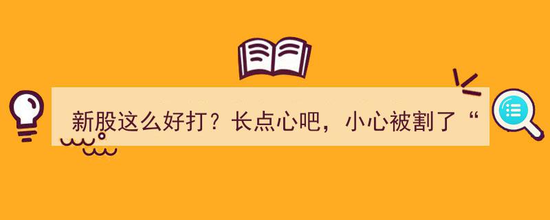 新股投资热潮,别盲目跟风，警惕“被割韭菜”，长点心吧！"/