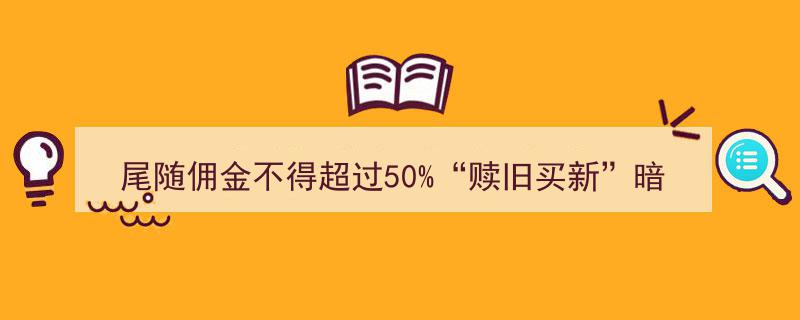 “尾随佣金上限50%”揭秘,“赎旧买新”营销策略下的百亿费用迷局"/