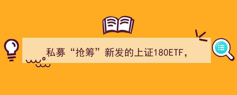 私募“抢筹”新发上证180ETF,投资布局之外，揭秘潜在市场玄机"/