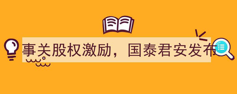 事关股权激励，国泰君安发布重磅改革举措"/