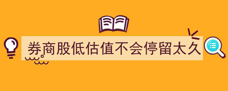 券商股价值洼地,低估值局面或将难持久"/