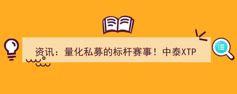 “资讯速递,中泰XTP杯中证金牛量化私募大赛，量化私募界标杆赛事火热进行中！”"/