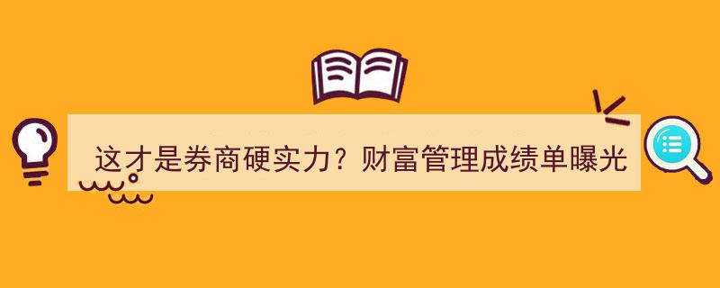 这才是券商硬实力！财富管理成绩单揭晓,中信代销破万亿，国君投顾收入激增7倍，华泰客户量领先群雄"/