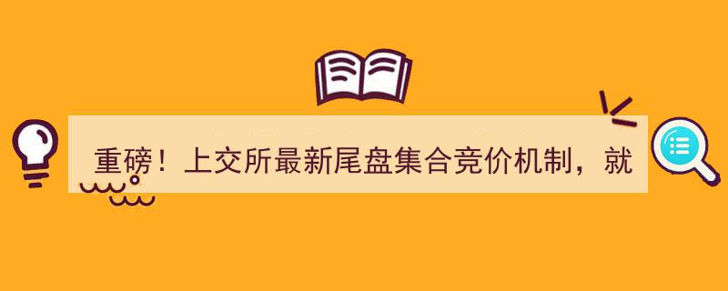 重磅！上交所尾盘集合竞价新规下周一实施,不可撤单禁市价委托，五大关键点须留意！"/