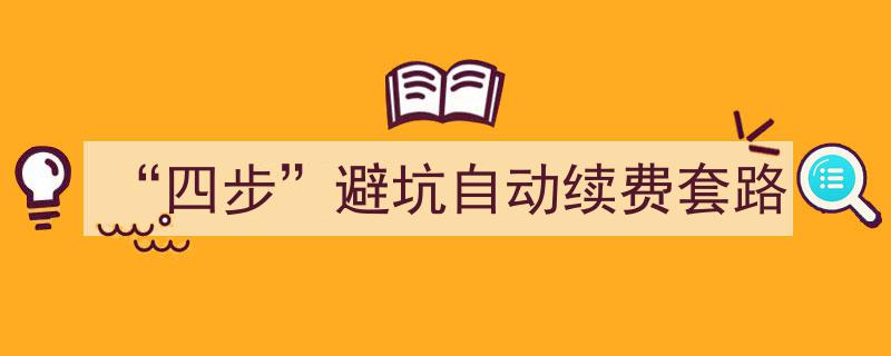 四步识破并规避“自动续费”套路陷阱指南"/