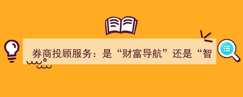 券商投顾服务,财富导航还是智商税？行业现状与理性思考"/