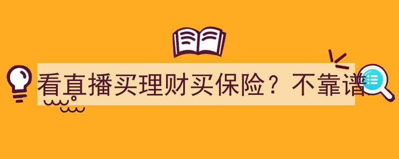 看直播买理财买保险？当心！这些操作不靠谱"/