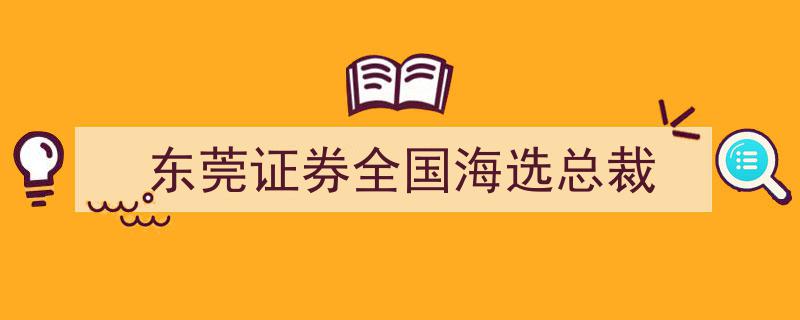 东莞证券举办全国海选，角逐总裁职位引行业瞩目"/