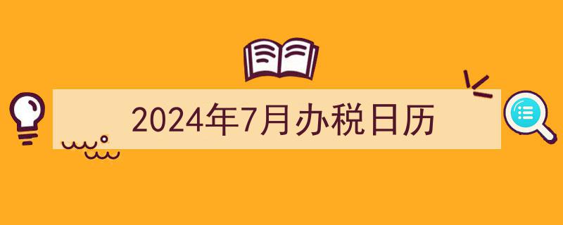 2024年7月办税日历,税务指南与重要截止日期一览"/