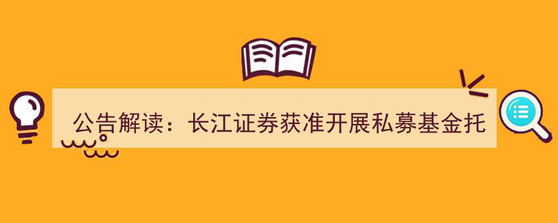 公告速递,长江证券正式获批，进军私募基金托管业务领域"/