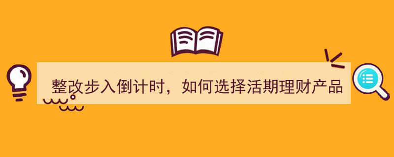 整改倒计时来袭，活期理财产品如何选？攻略速览！"/