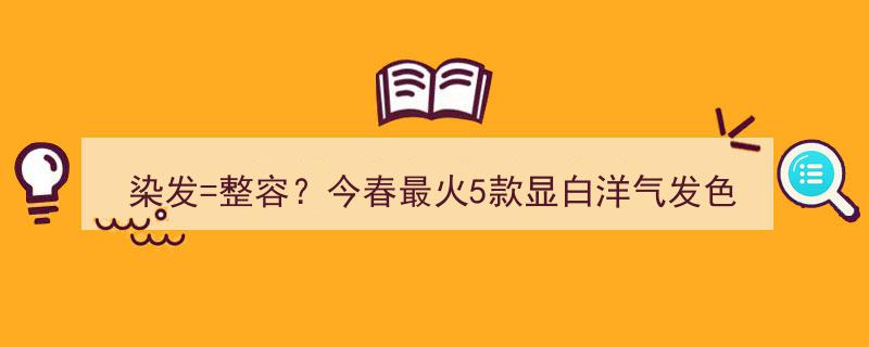 染发即整容？今春最火5款显白洋气发色，黄黑皮必染美发秘籍！"/